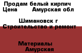 Продам белый кирпич › Цена ­ 3 - Амурская обл., Шимановск г. Строительство и ремонт » Материалы   . Амурская обл.,Шимановск г.